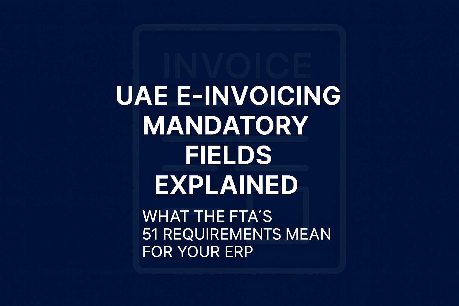 UAE E‑Invoicing Mandatory Fields Explained: What the FTA’s 51 Requirements Mean for Your&nbsp;ERP